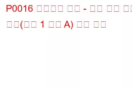 P0016 크랭크축 위치 - 캠축 위치 상관 관계(뱅크 1 센서 A) 문제 코드
