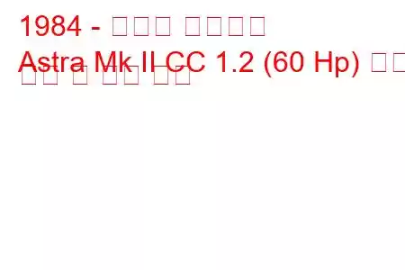 1984 - 복스홀 아스트라
Astra Mk II CC 1.2 (60 Hp) 연료 소비 및 기술 사양