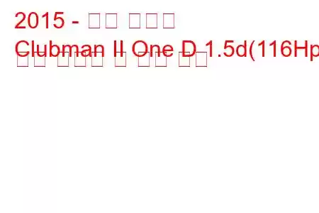 2015 - 미니 클럽맨
Clubman II One D 1.5d(116Hp) 연료 소비량 및 기술 사양