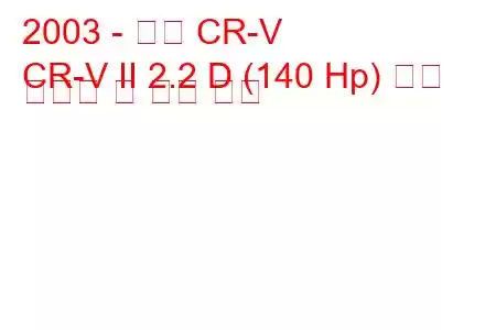 2003 - 혼다 CR-V
CR-V II 2.2 D (140 Hp) 연료 소비량 및 기술 사양