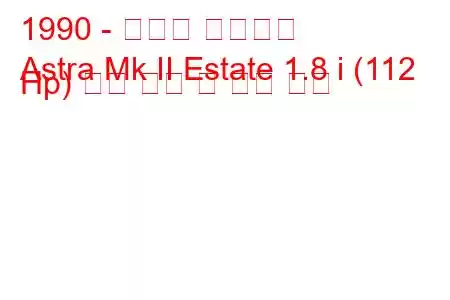 1990 - 복스홀 아스트라
Astra Mk II Estate 1.8 i (112 Hp) 연료 소비 및 기술 사양