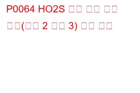 P0064 HO2S 히터 제어 회로 높음(뱅크 2 센서 3) 문제 코드