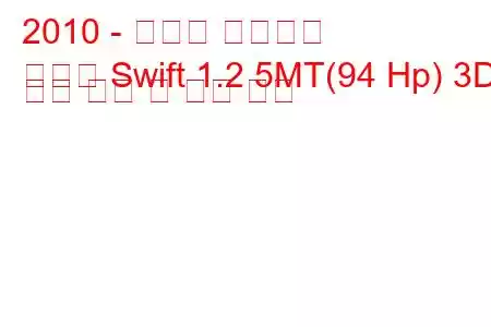 2010 - 스즈키 스위프트
새로운 Swift 1.2 5MT(94 Hp) 3D 연료 소비 및 기술 사양