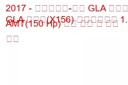 2017 - 메르세데스-벤츠 GLA 클래스
GLA 클래스(X156) 페이스리프트 1.6 AMT(150 Hp) 연료 소비 및 기술 사양