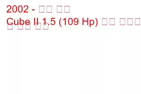 2002 - 닛산 큐브
Cube II 1.5 (109 Hp) 연료 소비량 및 기술 사양