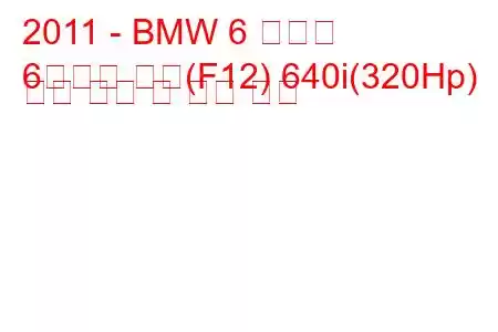 2011 - BMW 6 시리즈
6시리즈 쿠페(F12) 640i(320Hp) 연료 소비 및 기술 사양