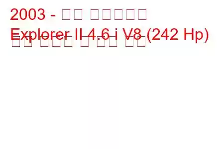 2003 - 포드 익스플로러
Explorer II 4.6 i V8 (242 Hp) 연료 소비량 및 기술 사양
