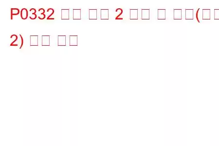 P0332 노크 센서 2 회로 저 입력(뱅크 2) 문제 코드