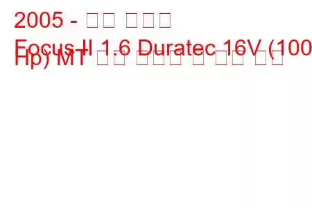 2005 - 포드 포커스
Focus II 1.6 Duratec 16V (100 Hp) MT 연료 소비량 및 기술 사양