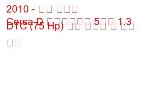 2010 - 오펠 코르사
Corsa D 페이스리프트 5도어 1.3 DTC (75 Hp) 연료 소비량 및 기술 사양