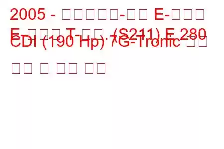 2005 - 메르세데스-벤츠 E-클래스
E-클래스 T-모드. (S211) E 280 CDI (190 Hp) 7G-Tronic 연료 소비 및 기술 사양