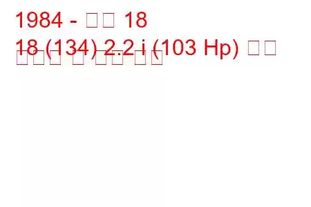 1984 - 르노 18
18 (134) 2.2 i (103 Hp) 연료 소비량 및 기술 사양