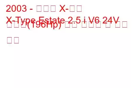 2003 - 재규어 X-타입
X-Type Estate 2.5 i V6 24V 스포츠(196Hp) 연료 소비량 및 기술 사양