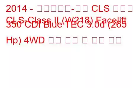 2014 - 메르세데스-벤츠 CLS 클래스
CLS-Class II (W218) Facelift 350 CDI Blue TEC 3.0d (265 Hp) 4WD 연료 소비 및 기술 사양