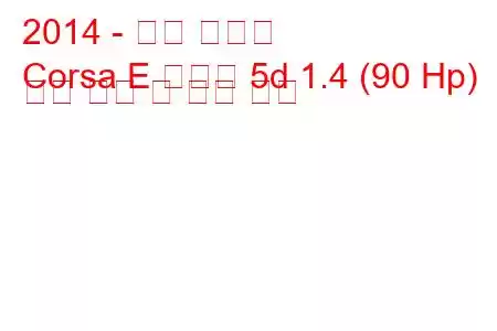 2014 - 오펠 코르사
Corsa E 해치백 5d 1.4 (90 Hp) 연료 소비 및 기술 사양