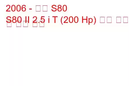 2006 - 볼보 S80
S80 II 2.5 i T (200 Hp) 연료 소비량 및 기술 사양