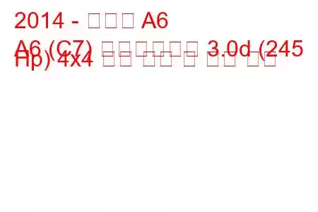2014 - 아우디 A6
A6 (C7) 페이스리프트 3.0d (245 Hp) 4x4 연료 소비 및 기술 사양