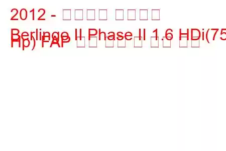 2012 - 시트로엥 베를링고
Berlingo II Phase II 1.6 HDi(75 Hp) FAP 연료 소비 및 기술 사양