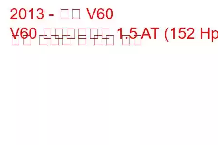 2013 - 볼보 V60
V60 페이스리프트 1.5 AT (152 Hp) 연료 소비량 및 기술 사양