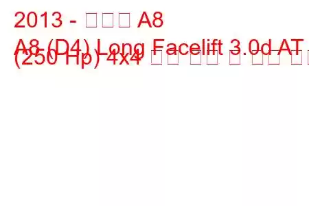 2013 - 아우디 A8
A8 (D4) Long Facelift 3.0d AT (250 Hp) 4x4 연료 소비 및 기술 사양