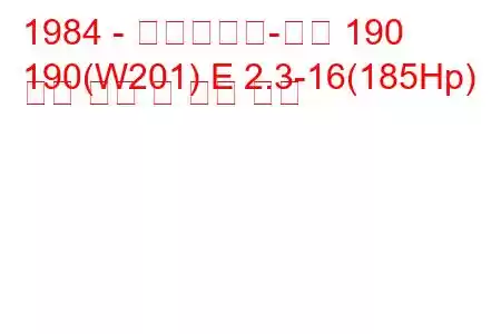 1984 - 메르세데스-벤츠 190
190(W201) E 2.3-16(185Hp) 연료 소비 및 기술 사양