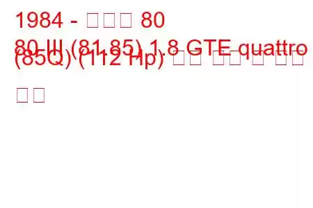 1984 - 아우디 80
80 III (81.85) 1.8 GTE quattro (85Q) (112 Hp) 연료 소비 및 기술 사양