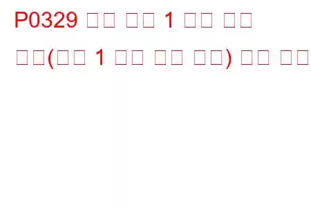 P0329 노크 센서 1 회로 간헐 작동(뱅크 1 또는 단일 센서) 문제 코드