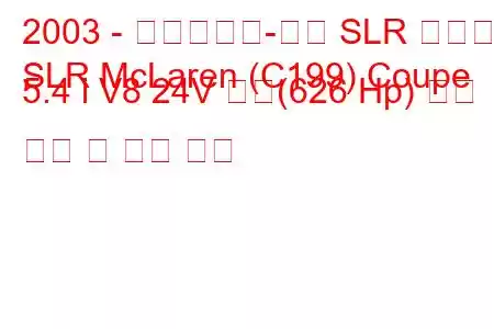 2003 - 메르세데스-벤츠 SLR 맥라렌
SLR McLaren (C199) Coupe 5.4 i V8 24V 터보(626 Hp) 연료 소비 및 기술 사양