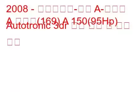 2008 - 메르세데스-벤츠 A-클래스
A 클래스(169) A 150(95Hp) Autotronic 3dr 연료 소비 및 기술 사양