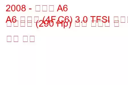 2008 - 아우디 A6
A6 아방트 (4F,C6) 3.0 TFSI 콰트로 팁트로닉 (290 Hp) 연료 소비량 및 기술 사양