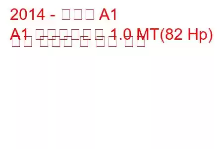 2014 - 아우디 A1
A1 페이스리프트 1.0 MT(82 Hp) 연료 소비량 및 기술 사양