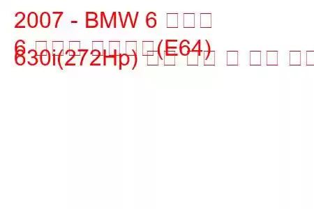 2007 - BMW 6 시리즈
6 시리즈 컨버터블(E64) 630i(272Hp) 연료 소비 및 기술 사양