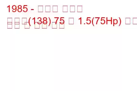 1985 - 피아트 레가타
레가타(138) 75 즉 1.5(75Hp) 연료 소비 및 기술 사양