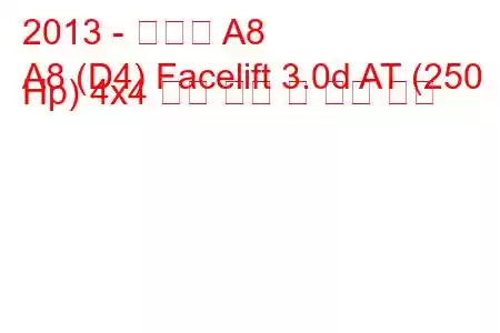 2013 - 아우디 A8
A8 (D4) Facelift 3.0d AT (250 Hp) 4x4 연료 소비 및 기술 사양