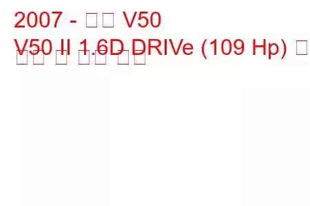 2007 - 볼보 V50
V50 II 1.6D DRIVe (109 Hp) 연료 소비 및 기술 사양