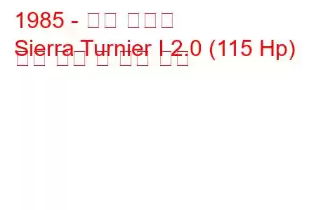 1985 - 포드 시에라
Sierra Turnier I 2.0 (115 Hp) 연료 소비 및 기술 사양