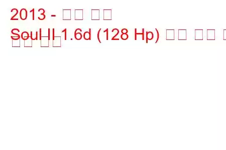 2013 - 기아 소울
Soul II 1.6d (128 Hp) 연료 소비 및 기술 사양