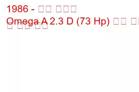 1986 - 오펠 오메가
Omega A 2.3 D (73 Hp) 연료 소비 및 기술 사양