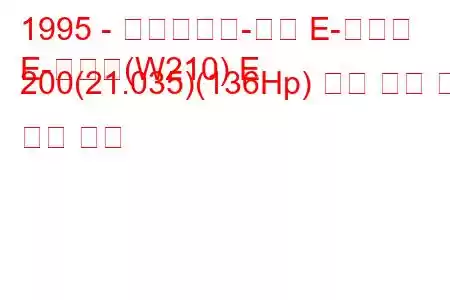 1995 - 메르세데스-벤츠 E-클래스
E-클래스(W210) E 200(21.035)(136Hp) 연료 소비 및 기술 사양