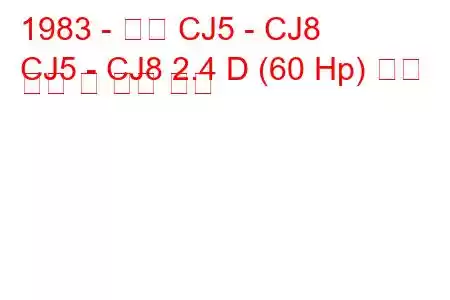 1983 - 지프 CJ5 - CJ8
CJ5 - CJ8 2.4 D (60 Hp) 연료 소비 및 기술 사양