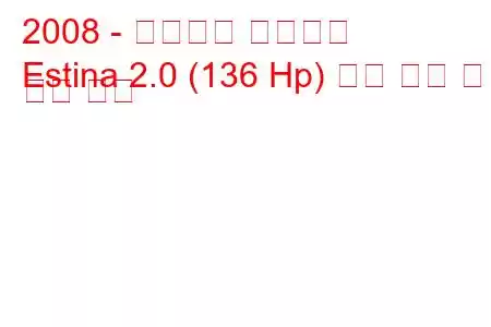 2008 - 태그아즈 에스티나
Estina 2.0 (136 Hp) 연료 소비 및 기술 사양