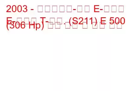 2003 - 메르세데스-벤츠 E-클래스
E-클래스 T-모드. (S211) E 500 (306 Hp) 연료 소비 및 기술 사양