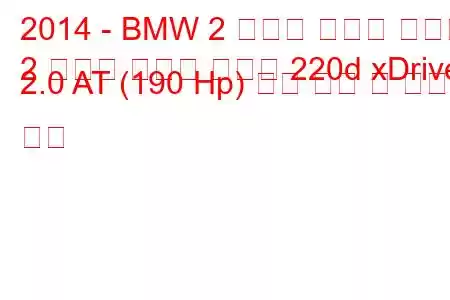 2014 - BMW 2 시리즈 액티브 투어러
2 시리즈 액티브 투어러 220d xDrive 2.0 AT (190 Hp) 연료 소비 및 기술 사양