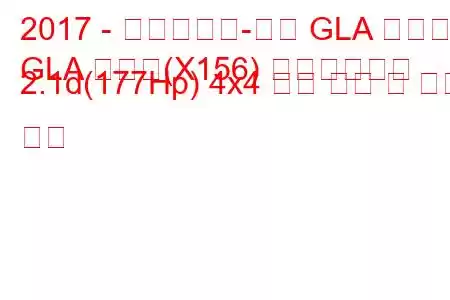 2017 - 메르세데스-벤츠 GLA 클래스
GLA 클래스(X156) 페이스리프트 2.1d(177Hp) 4x4 연료 소비 및 기술 사양