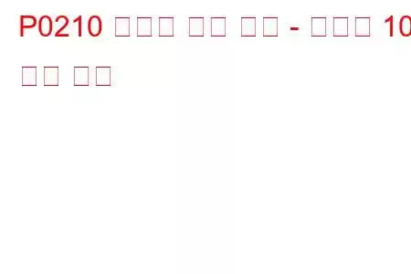 P0210 인젝터 회로 고장 - 실린더 10 문제 코드