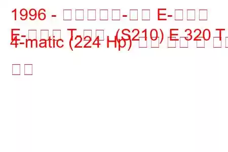 1996 - 메르세데스-벤츠 E-클래스
E-클래스 T-모드. (S210) E 320 T 4-matic (224 Hp) 연료 소비 및 기술 사양