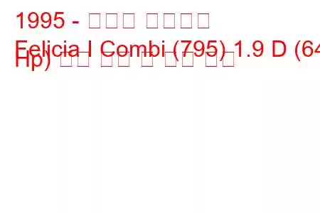 1995 - 스코다 펠리시아
Felicia I Combi (795) 1.9 D (64 Hp) 연료 소비 및 기술 사양
