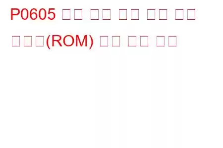 P0605 내부 제어 모듈 읽기 전용 메모리(ROM) 오류 문제 코드