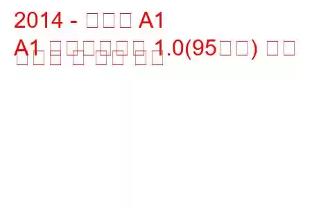 2014 - 아우디 A1
A1 페이스리프트 1.0(95마력) 연료 소비량 및 기술 사양