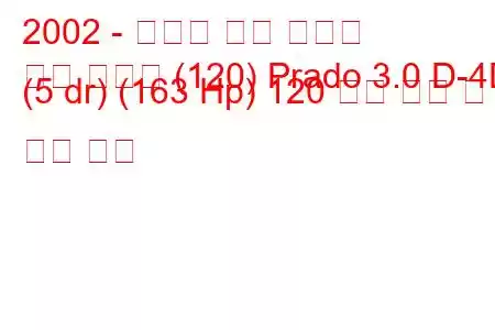 2002 - 토요타 랜드 크루저
랜드 크루저 (120) Prado 3.0 D-4D (5 dr) (163 Hp) 120 연료 소비 및 기술 사양